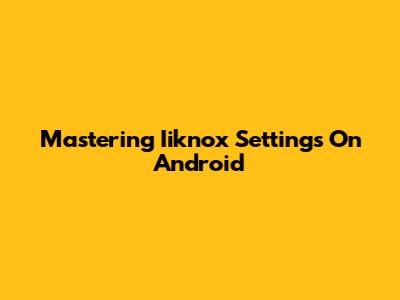 Mastering Iiknox Settings On Android