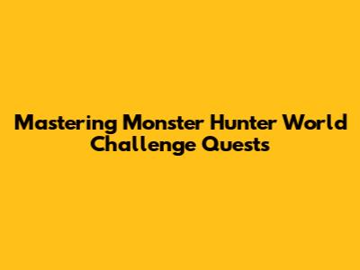 Mastering Monster Hunter World Challenge Quests