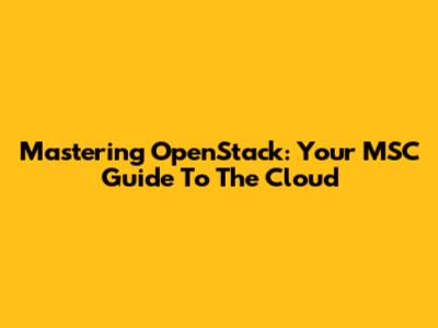 Mastering OpenStack: Your MSC Guide To The Cloud