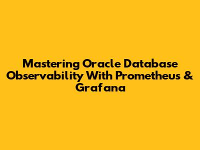 Mastering Oracle Database Observability With Prometheus & Grafana