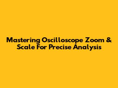 Mastering Oscilloscope Zoom & Scale For Precise Analysis
