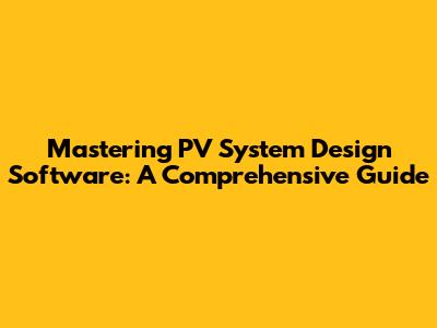 Mastering PV System Design Software: A Comprehensive Guide