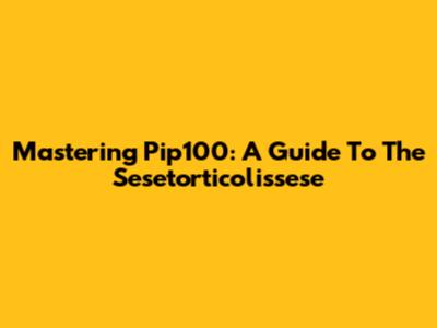 Mastering Pip100: A Guide To The Sesetorticolissese