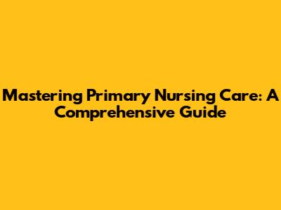Mastering Primary Nursing Care: A Comprehensive Guide