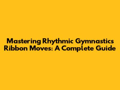 Mastering Rhythmic Gymnastics Ribbon Moves: A Complete Guide