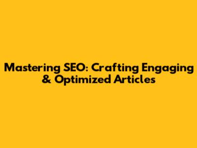 Mastering SEO: Crafting Engaging & Optimized Articles