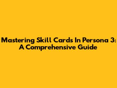 Mastering Skill Cards In Persona 3: A Comprehensive Guide