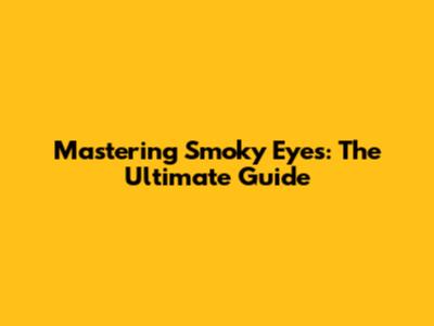 Mastering Smoky Eyes: The Ultimate Guide
