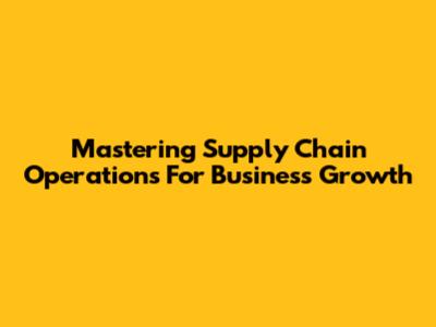 Mastering Supply Chain Operations For Business Growth