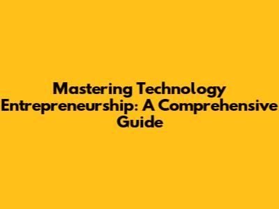 Mastering Technology Entrepreneurship: A Comprehensive Guide