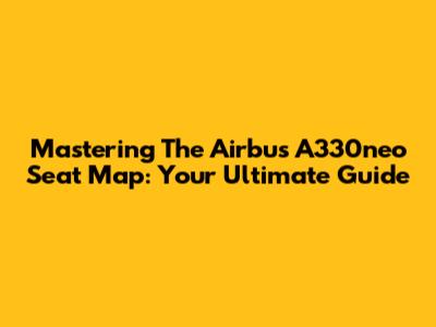 Mastering The Airbus A330neo Seat Map: Your Ultimate Guide
