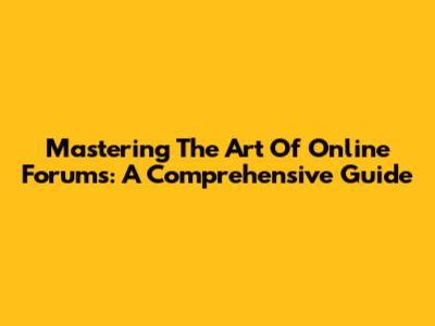 Mastering The Art Of Online Forums: A Comprehensive Guide