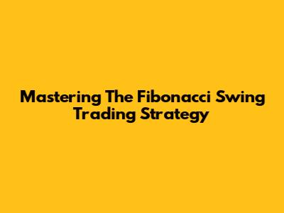 Mastering The Fibonacci Swing Trading Strategy