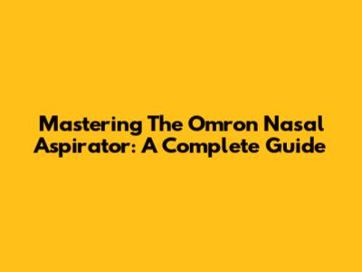 Mastering The Omron Nasal Aspirator: A Complete Guide