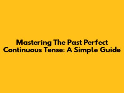 Mastering The Past Perfect Continuous Tense: A Simple Guide