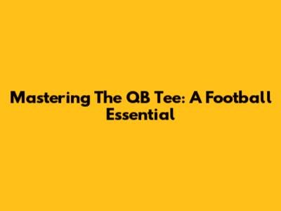 Mastering The QB Tee: A Football Essential