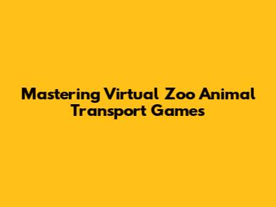 Mastering Virtual Zoo Animal Transport Games