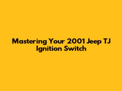 Mastering Your 2001 Jeep TJ Ignition Switch