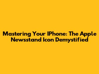 Mastering Your IPhone: The Apple Newsstand Icon Demystified