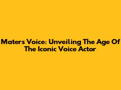 Mater's Voice: Unveiling The Age Of The Iconic Voice Actor