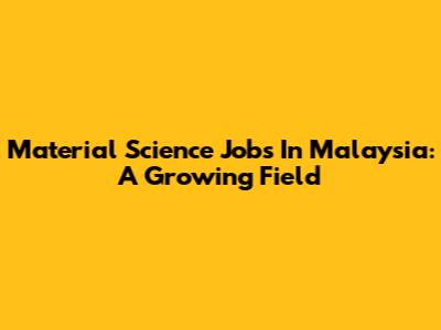 Material Science Jobs In Malaysia: A Growing Field