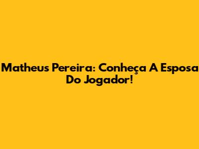 Matheus Pereira: Conheça A Esposa Do Jogador!