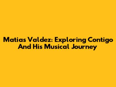 Matias Valdez: Exploring 'Contigo' And His Musical Journey