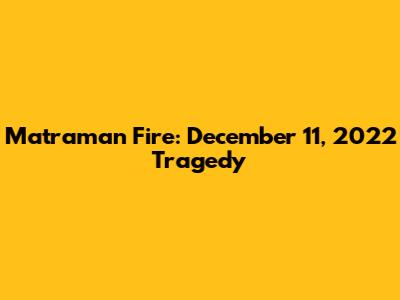 Matraman Fire: December 11, 2022 Tragedy