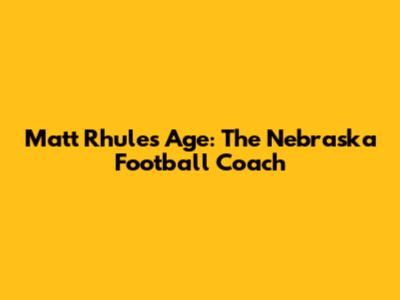 Matt Rhule's Age: The Nebraska Football Coach