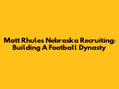 Matt Rhule's Nebraska Recruiting: Building A Football Dynasty