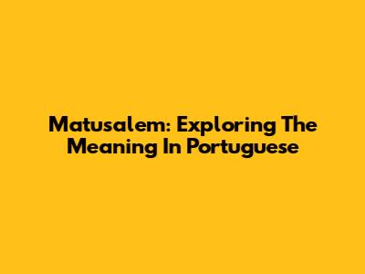Matusalem: Exploring The Meaning In Portuguese