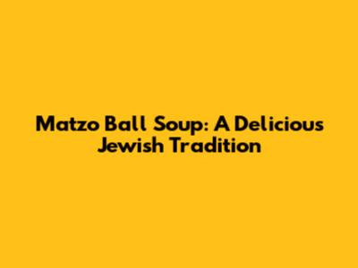 Matzo Ball Soup: A Delicious Jewish Tradition