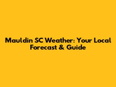 Mauldin SC Weather: Your Local Forecast & Guide
