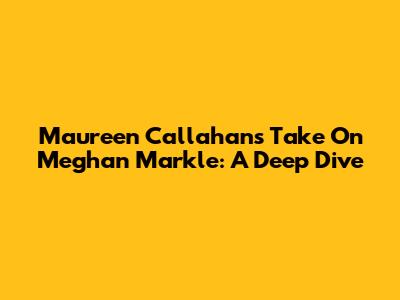 Maureen Callahan's Take On Meghan Markle: A Deep Dive