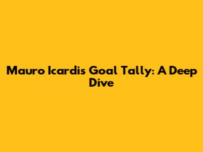 Mauro Icardi's Goal Tally: A Deep Dive