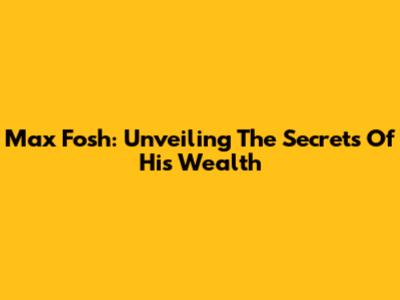 Max Fosh: Unveiling The Secrets Of His Wealth