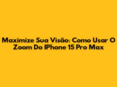 Maximize Sua Visão: Como Usar O Zoom Do IPhone 15 Pro Max