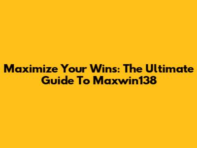 Maximize Your Wins: The Ultimate Guide To Maxwin138