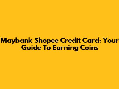 Maybank Shopee Credit Card: Your Guide To Earning Coins