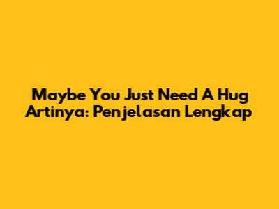 Maybe You Just Need A Hug Artinya: Penjelasan Lengkap