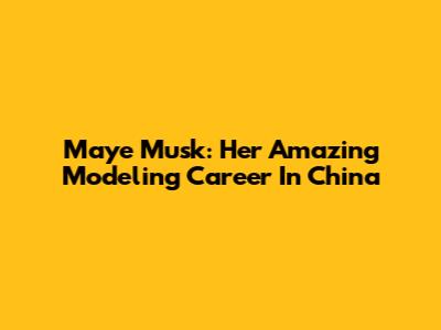 Maye Musk: Her Amazing Modeling Career In China