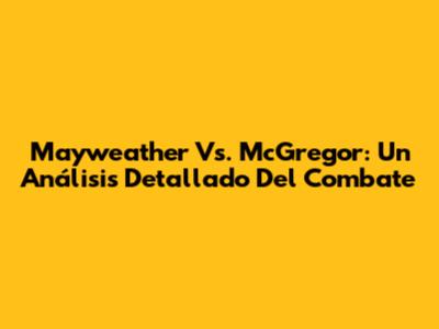 Mayweather Vs. McGregor: Un Análisis Detallado Del Combate