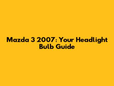Mazda 3 2007: Your Headlight Bulb Guide