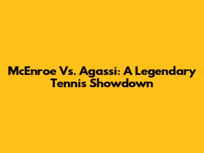 McEnroe Vs. Agassi: A Legendary Tennis Showdown