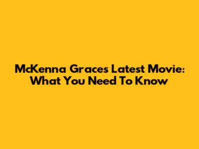McKenna Grace's Latest Movie: What You Need To Know