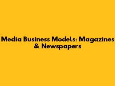 Media Business Models: Magazines & Newspapers