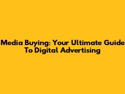 Media Buying: Your Ultimate Guide To Digital Advertising
