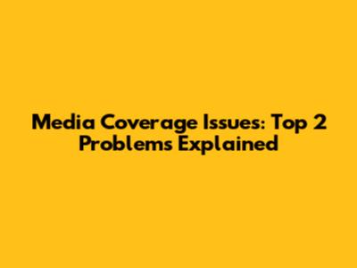 Media Coverage Issues: Top 2 Problems Explained