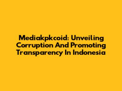 Mediakpkcoid: Unveiling Corruption And Promoting Transparency In Indonesia