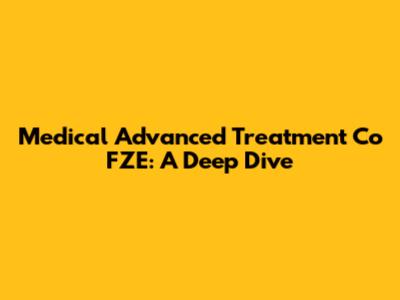 Medical Advanced Treatment Co FZE: A Deep Dive